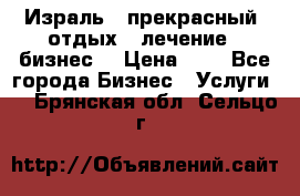 Израль - прекрасный  отдых - лечение - бизнес  › Цена ­ 1 - Все города Бизнес » Услуги   . Брянская обл.,Сельцо г.